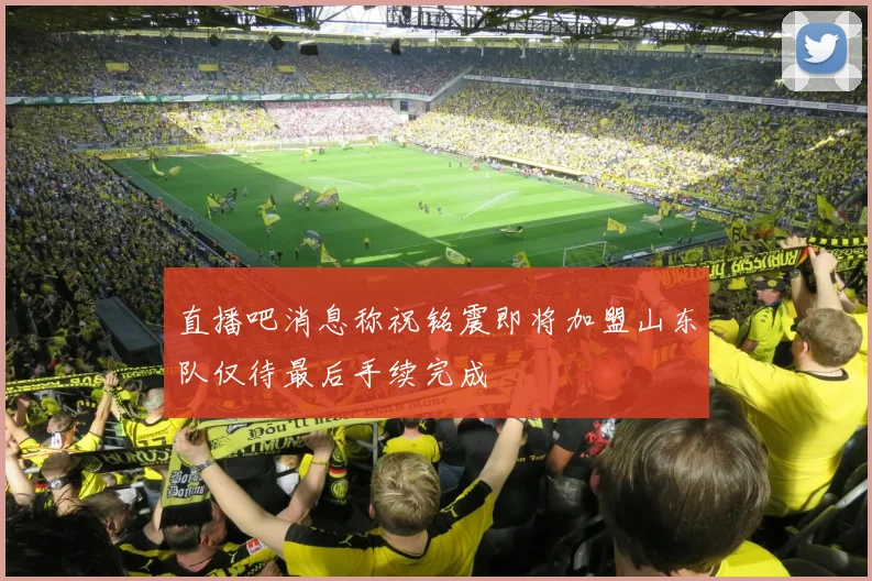 直播吧消息称祝铭震即将加盟山东队仅待最后手续完成