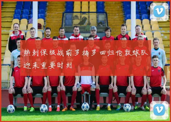 热刺保级战前罗梅罗回归伦敦球队迎来重要时刻