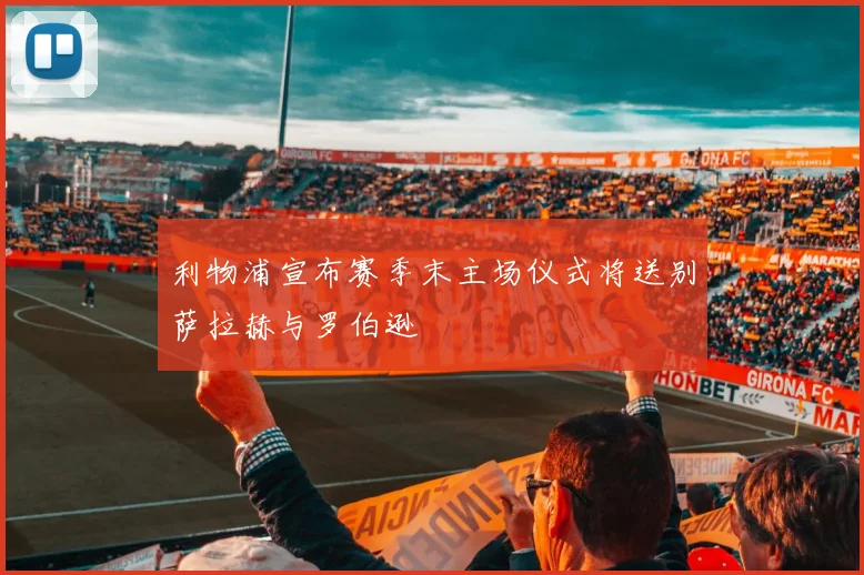 利物浦宣布赛季末主场仪式将送别萨拉赫与罗伯逊