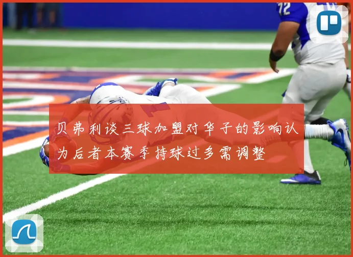 贝弗利谈三球加盟对华子的影响认为后者本赛季持球过多需调整