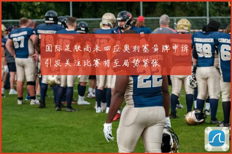 国际足联尚未回应奥利塞黄牌申诉引发关注比赛将至局势紧张