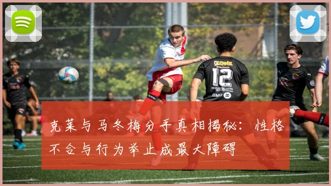 克莱与马冬梅分手真相揭秘：性格不合与行为举止成最大障碍