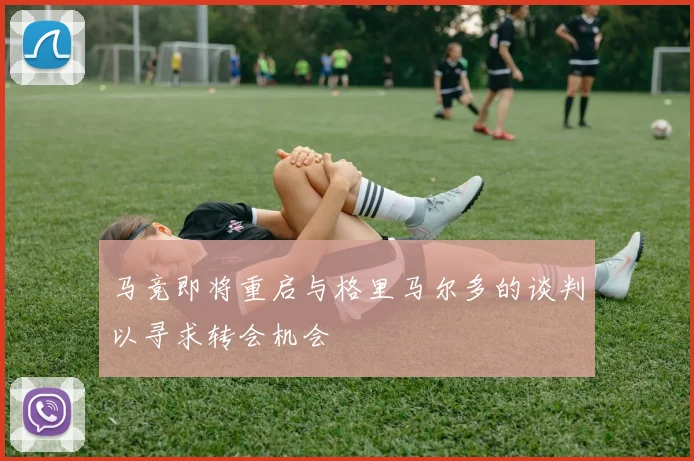 马竞即将重启与格里马尔多的谈判以寻求转会机会