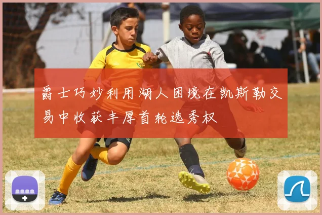 爵士巧妙利用湖人困境在凯斯勒交易中收获丰厚首轮选秀权