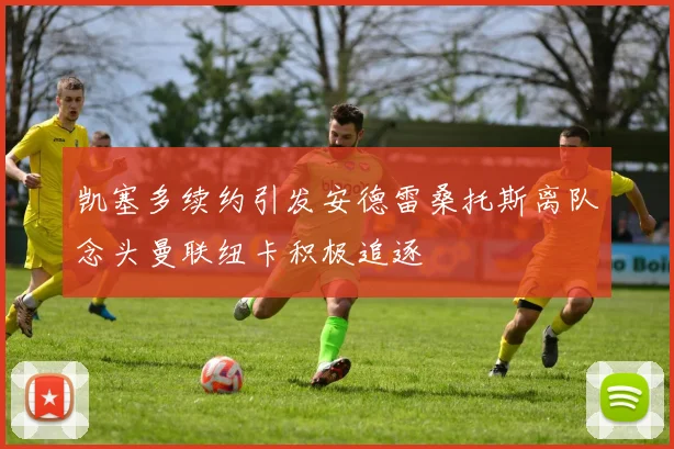 凯塞多续约引发安德雷桑托斯离队念头曼联纽卡积极追逐