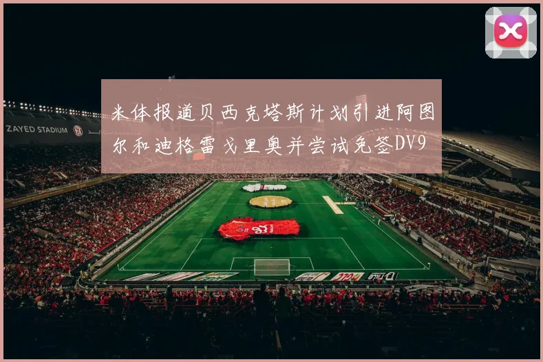 米体报道贝西克塔斯计划引进阿图尔和迪格雷戈里奥并尝试免签DV9