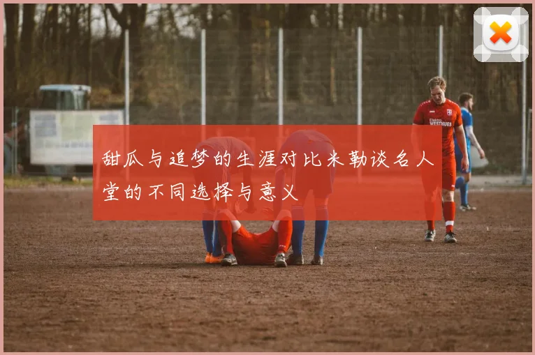 甜瓜与追梦的生涯对比米勒谈名人堂的不同选择与意义