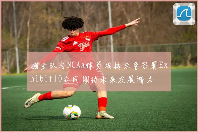 掘金队与NCAA球员埃梅朱鲁签署Exhibit10合同期待未来发展潜力