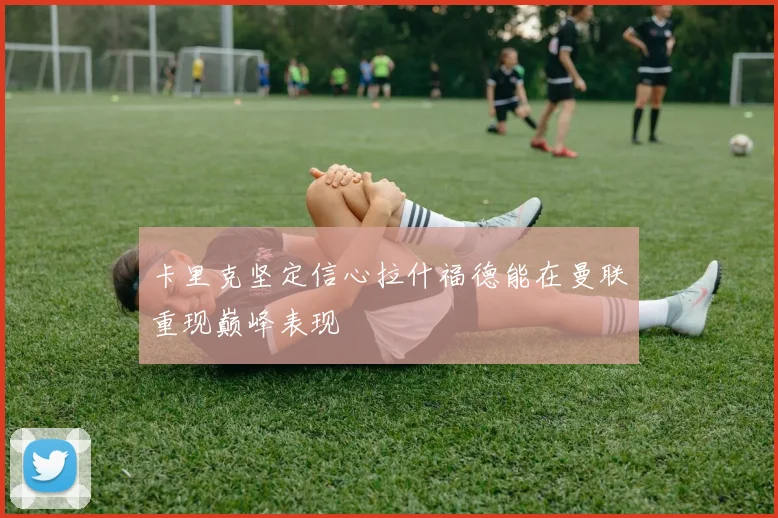 卡里克坚定信心拉什福德能在曼联重现巅峰表现
