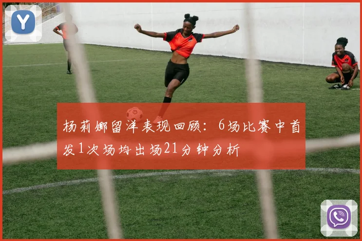 杨莉娜留洋表现回顾：6场比赛中首发1次场均出场21分钟分析