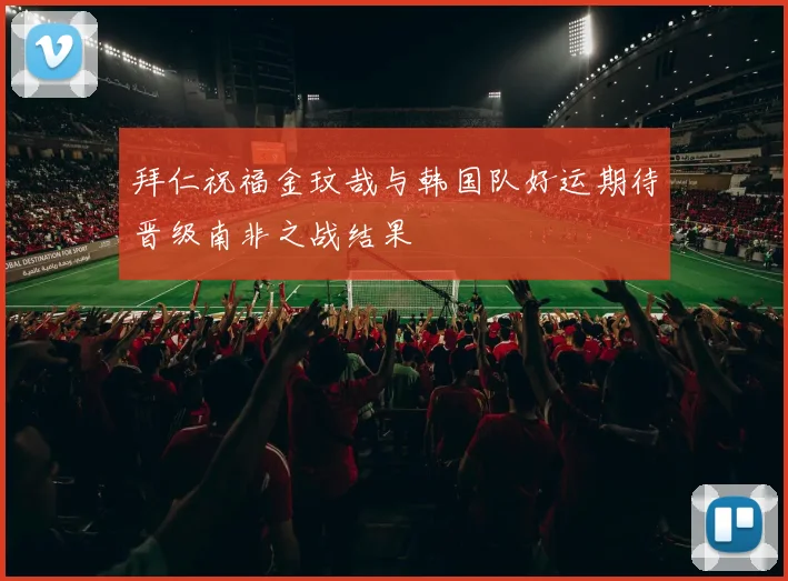 拜仁祝福金玟哉与韩国队好运期待晋级南非之战结果