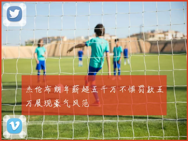杰伦布朗年薪超五千万不惧罚款五万展现豪气风范