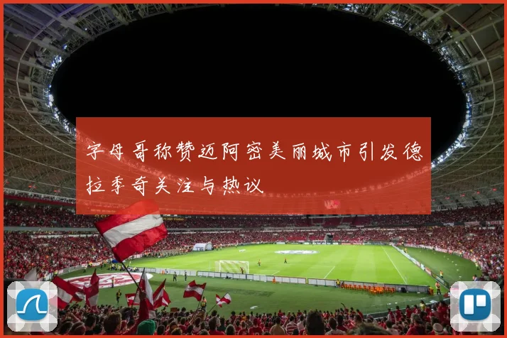 字母哥称赞迈阿密美丽城市引发德拉季奇关注与热议