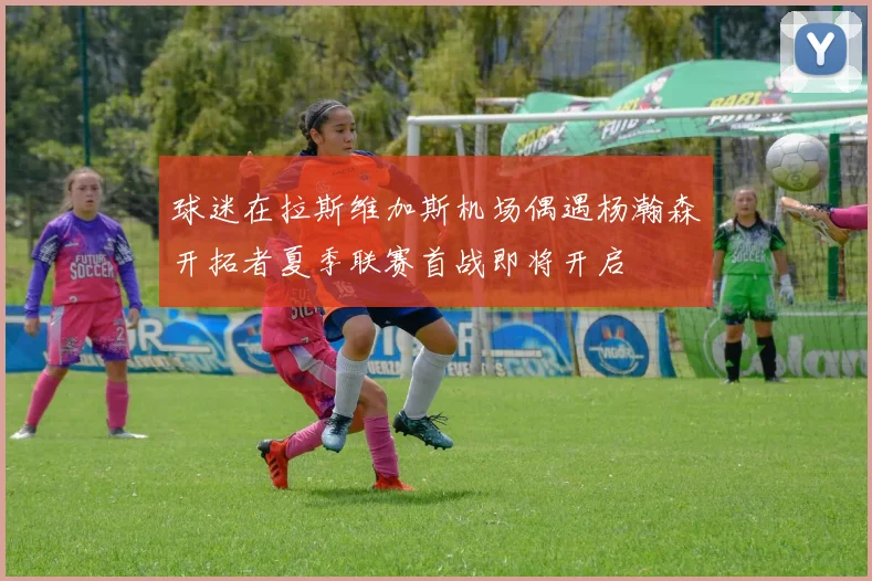 球迷在拉斯维加斯机场偶遇杨瀚森开拓者夏季联赛首战即将开启