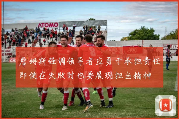 詹姆斯强调领导者应勇于承担责任即使在失败时也要展现担当精神