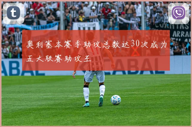 奥利塞本赛季助攻总数达30次成为五大联赛助攻王