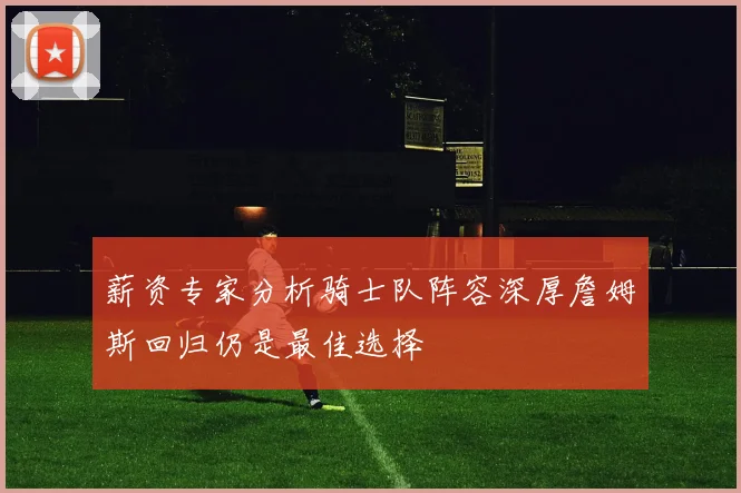薪资专家分析骑士队阵容深厚詹姆斯回归仍是最佳选择