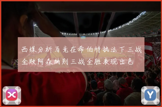 西媒分析马竞在希伯特执法下三战全败阿森纳则三战全胜表现出色