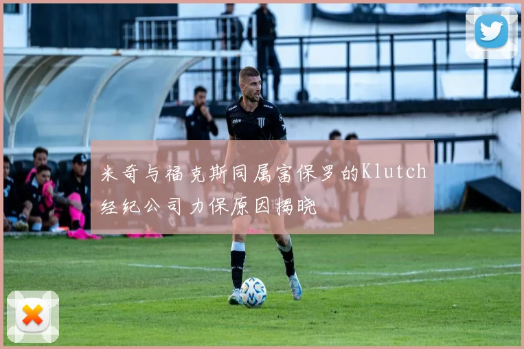 米奇与福克斯同属富保罗的Klutch经纪公司力保原因揭晓