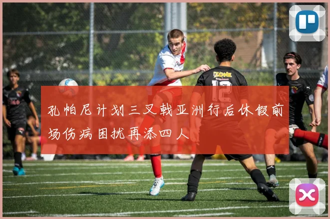 孔帕尼计划三叉戟亚洲行后休假前场伤病困扰再添四人