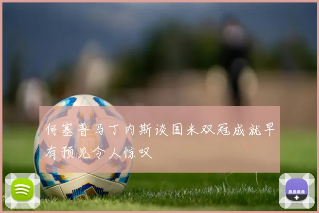 何塞普马丁内斯谈国米双冠成就早有预见令人惊叹