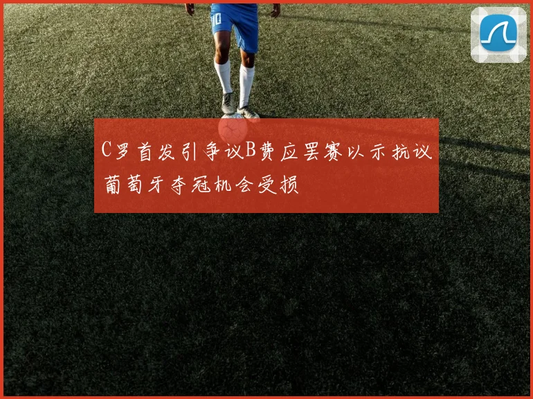 C罗首发引争议B费应罢赛以示抗议葡萄牙夺冠机会受损