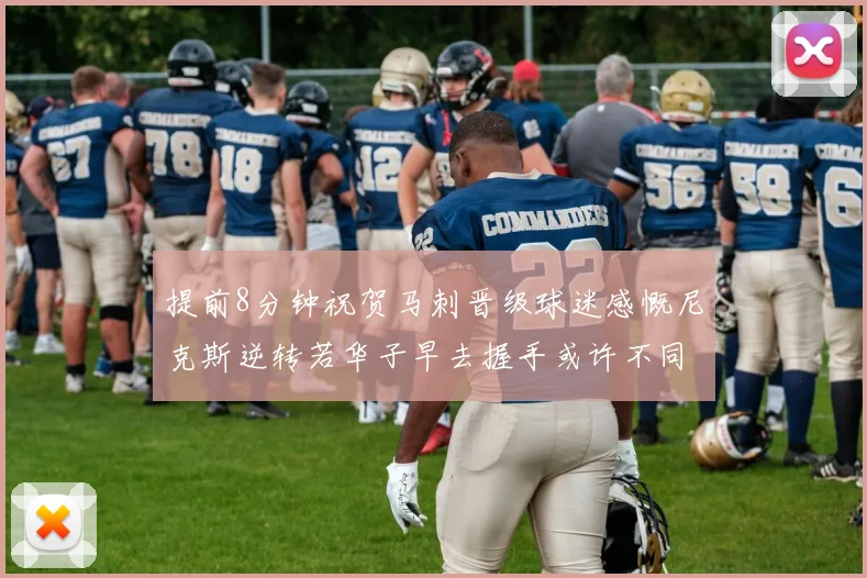 提前8分钟祝贺马刺晋级球迷感慨尼克斯逆转若华子早去握手或许不同