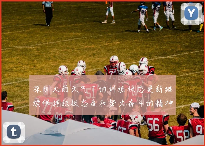 深圳大雨天气下的训练状态更新继续保持积极态度和努力奋斗的精神