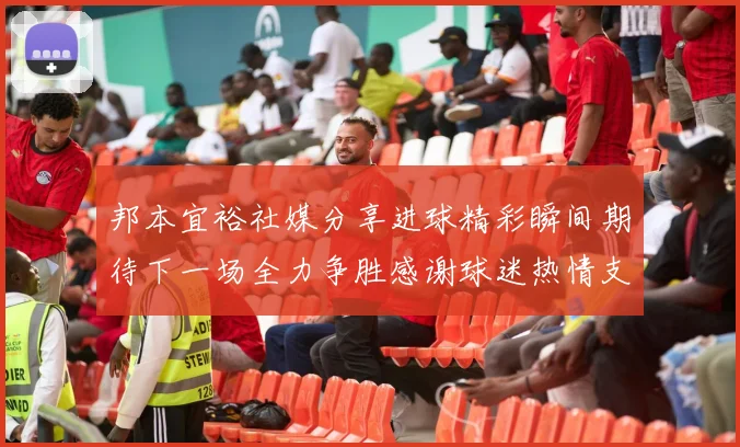 邦本宜裕社媒分享进球精彩瞬间期待下一场全力争胜感谢球迷热情支持