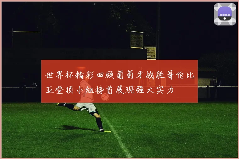 世界杯精彩回顾葡萄牙战胜哥伦比亚登顶小组榜首展现强大实力