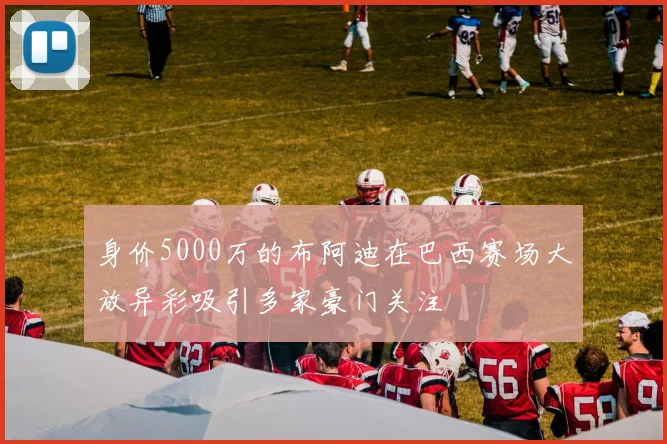 身价5000万的布阿迪在巴西赛场大放异彩吸引多家豪门关注