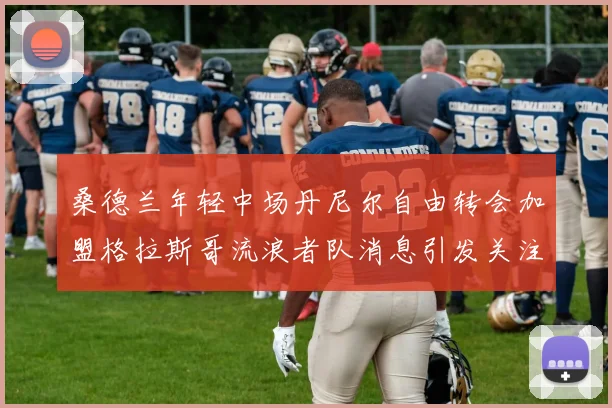 桑德兰年轻中场丹尼尔自由转会加盟格拉斯哥流浪者队消息引发关注