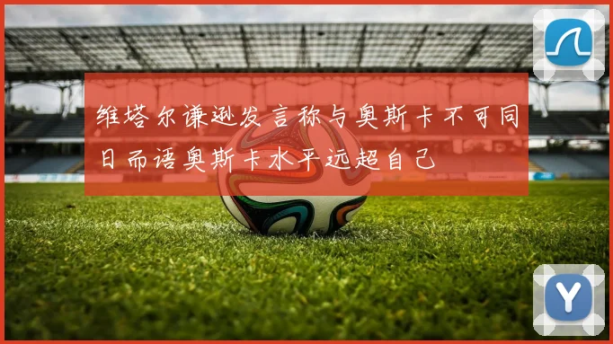 维塔尔谦逊发言称与奥斯卡不可同日而语奥斯卡水平远超自己