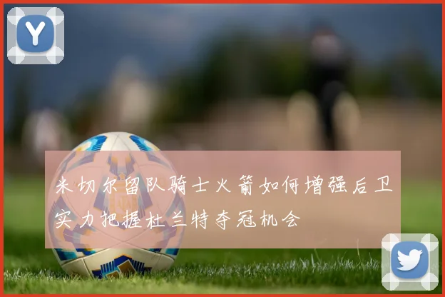 米切尔留队骑士火箭如何增强后卫实力把握杜兰特夺冠机会