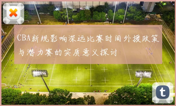CBA新规影响深远比赛时间外援政策与潜力赛的实质意义探讨