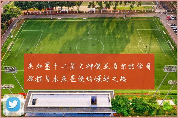 美加墨十二星之神使亚马尔的传奇旅程与未来星使的崛起之路